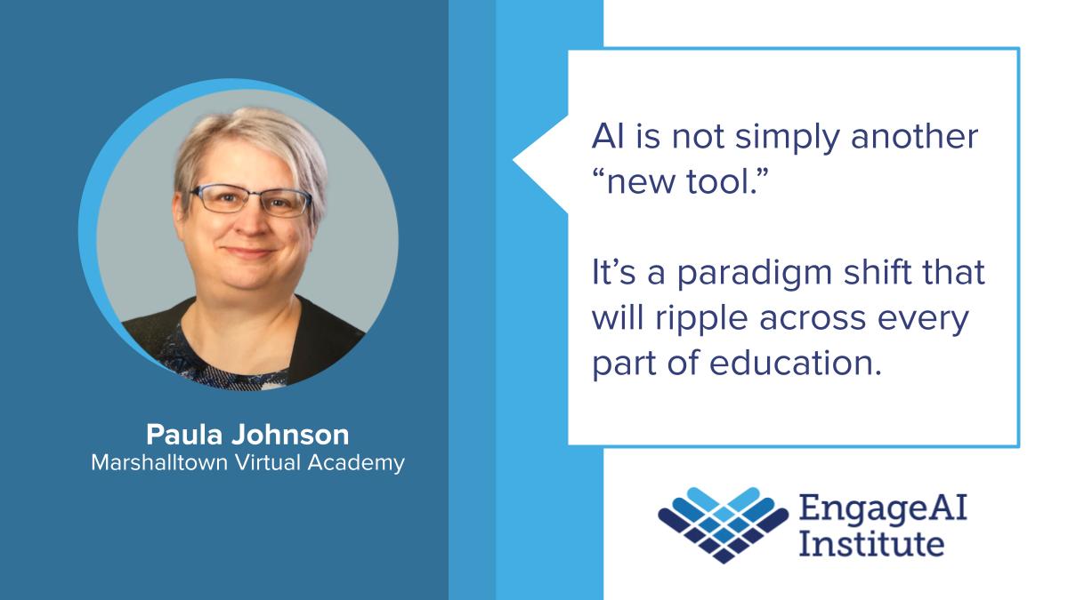 AI is not simply another “new tool.” It’s a paradigm shift that will ripple across every part of education. Image of Paula Johnson, Marshalltown Virtual Academy. EngageAI Institute Logo.